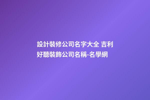 設計裝修公司名字大全 吉利好聽裝飾公司名稱-名學網-第1張-公司起名-玄機派